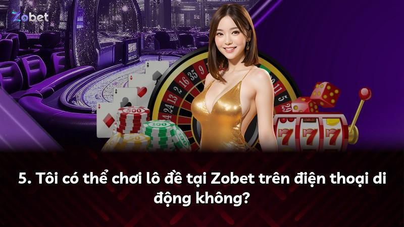 5. Tôi có thể chơi lô đề tại Zobet trên điện thoại di động không?