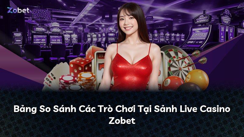 Bảng So Sánh Các Trò Chơi Tại Sảnh Live Casino Zobet