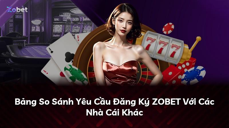 Bảng So Sánh Yêu Cầu Đăng Ký ZOBET Với Các Nhà Cái Khác