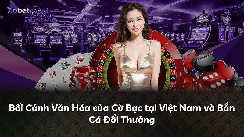 Bối Cảnh Văn Hóa của Cờ Bạc tại Việt Nam và Bắn Cá Đổi Thưởng