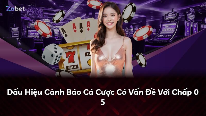 Dấu Hiệu Cảnh Báo Cá Cược Có Vấn Đề Với Chấp 0 5