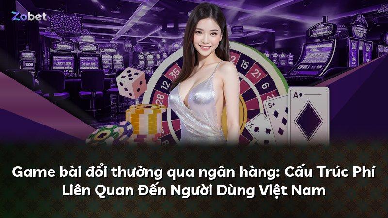 Game bài đổi thưởng qua ngân hàng: Cấu Trúc Phí Liên Quan Đến Người Dùng Việt Nam