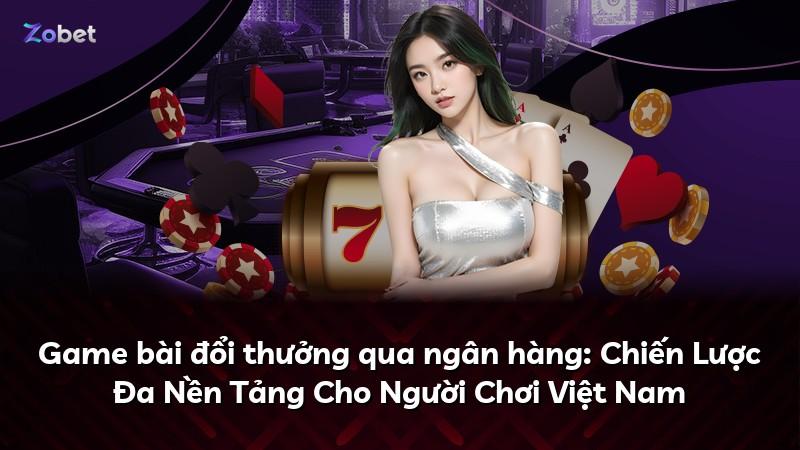 Game bài đổi thưởng qua ngân hàng: Chiến Lược Đa Nền Tảng Cho Người Chơi Việt Nam