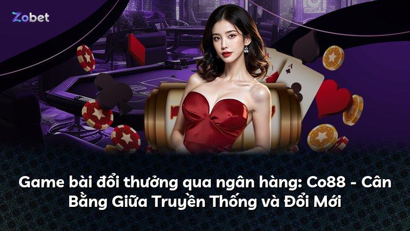 Game bài đổi thưởng qua ngân hàng: Co88 - Cân Bằng Giữa Truyền Thống và Đổi Mới