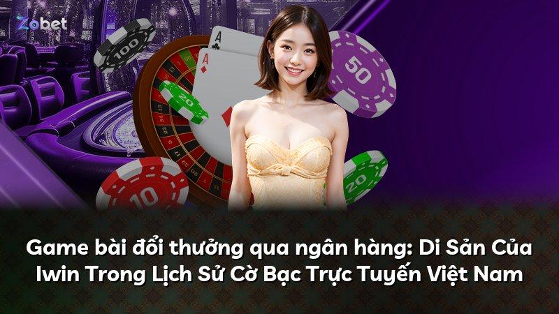Game bài đổi thưởng qua ngân hàng: Di Sản Của Iwin Trong Lịch Sử Cờ Bạc Trực Tuyến Việt Nam