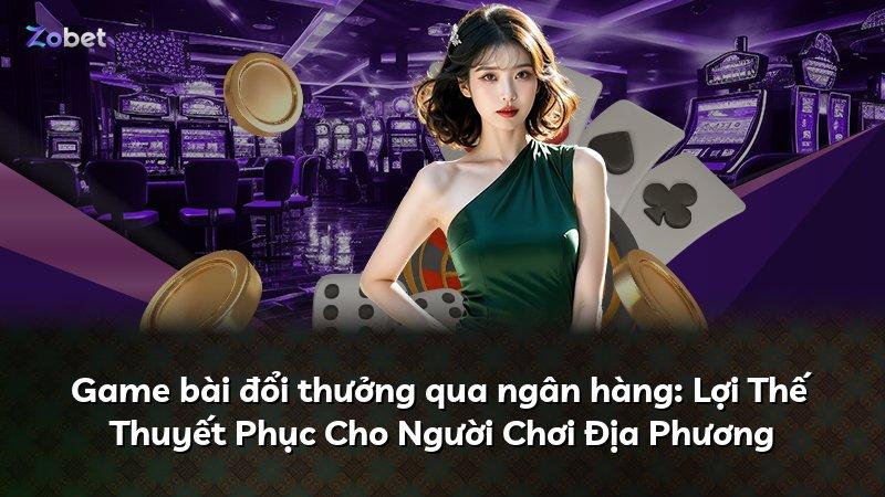 Game bài đổi thưởng qua ngân hàng: Lợi Thế Thuyết Phục Cho Người Chơi Địa Phương