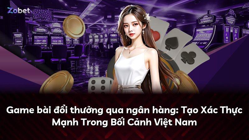 Game bài đổi thưởng qua ngân hàng: Tạo Xác Thực Mạnh Trong Bối Cảnh Việt Nam
