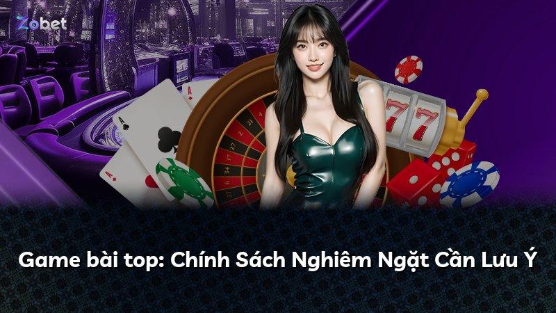 Game bài top: Chính Sách Nghiêm Ngặt Cần Lưu Ý