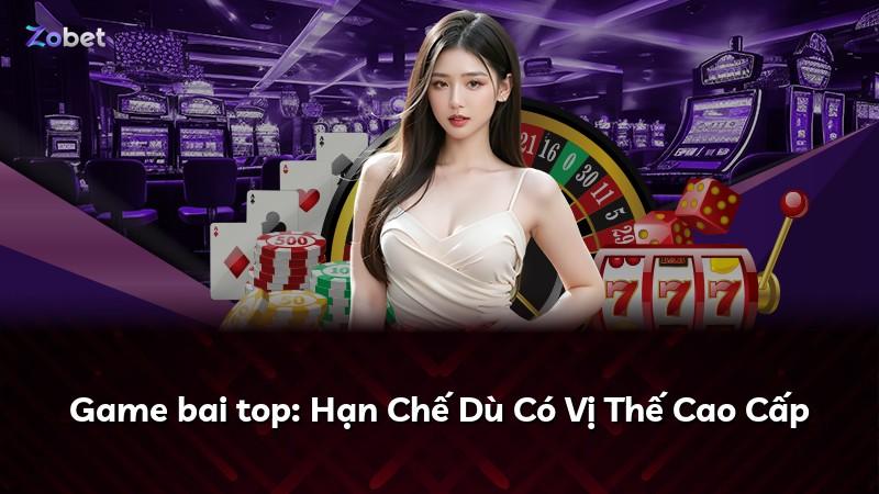 Game bai top: Hạn Chế Dù Có Vị Thế Cao Cấp