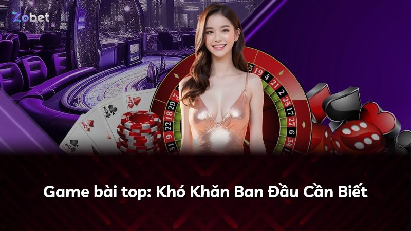 Game bài top: Khó Khăn Ban Đầu Cần Biết