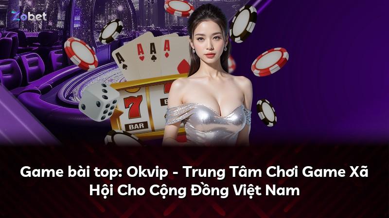 Game bài top: Okvip - Trung Tâm Chơi Game Xã Hội Cho Cộng Đồng Việt Nam
