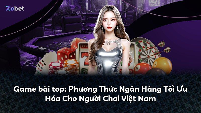 Game bài top: Phương Thức Ngân Hàng Tối Ưu Hóa Cho Người Chơi Việt Nam
