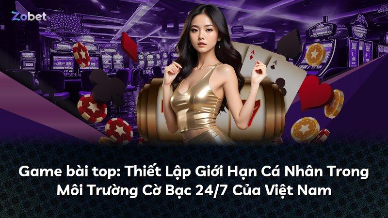 Game bài top: Thiết Lập Giới Hạn Cá Nhân Trong Môi Trường Cờ Bạc 24/7 Của Việt Nam