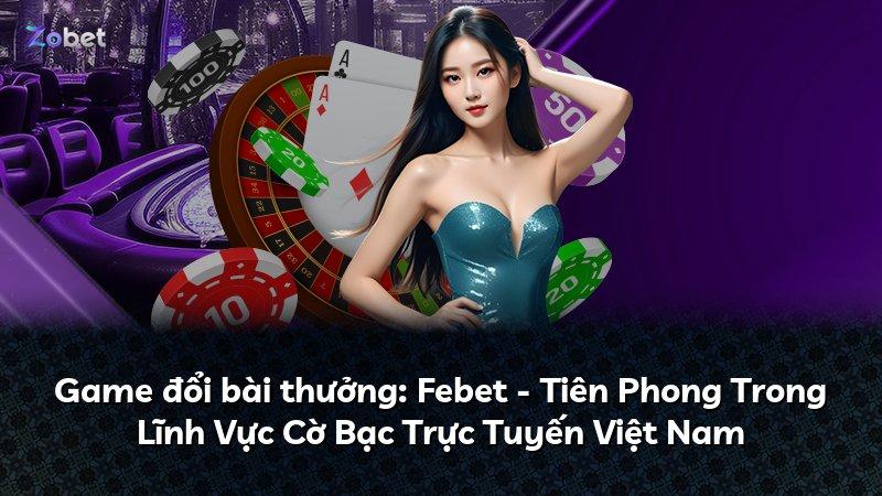 Game đổi bài thưởng: Febet - Tiên Phong Trong Lĩnh Vực Cờ Bạc Trực Tuyến Việt Nam