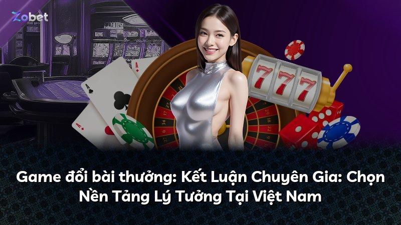 Game đổi bài thưởng: Kết Luận Chuyên Gia: Chọn Nền Tảng Lý Tưởng Tại Việt Nam