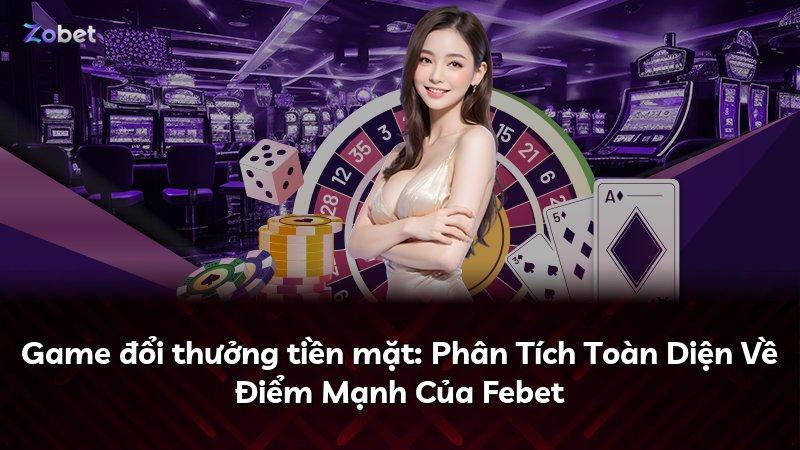 Game đổi thưởng tiền mặt: Phân Tích Toàn Diện Về Điểm Mạnh Của Febet