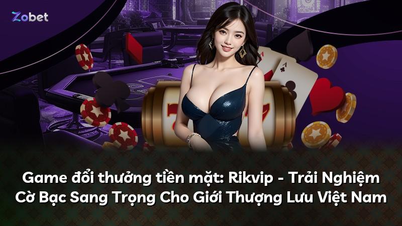 Game đổi thưởng tiền mặt: Rikvip - Trải Nghiệm Cờ Bạc Sang Trọng Cho Giới Thượng Lưu Việt Nam