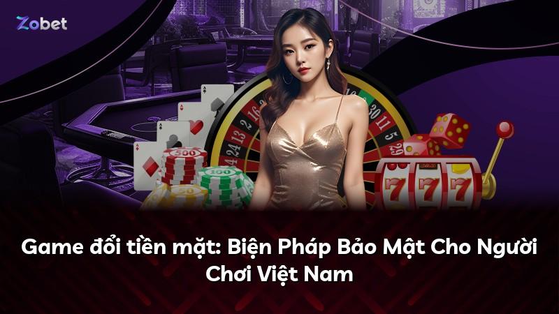 Game đổi tiền mặt: Biện Pháp Bảo Mật Cho Người Chơi Việt Nam