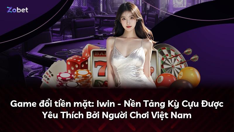Game đổi tiền mặt: Iwin - Nền Tảng Kỳ Cựu Được Yêu Thích Bởi Người Chơi Việt Nam