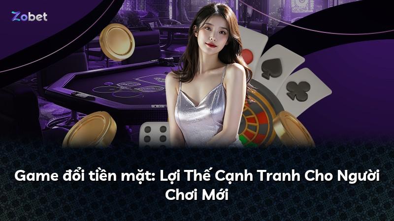 Game đổi tiền mặt: Lợi Thế Cạnh Tranh Cho Người Chơi Mới