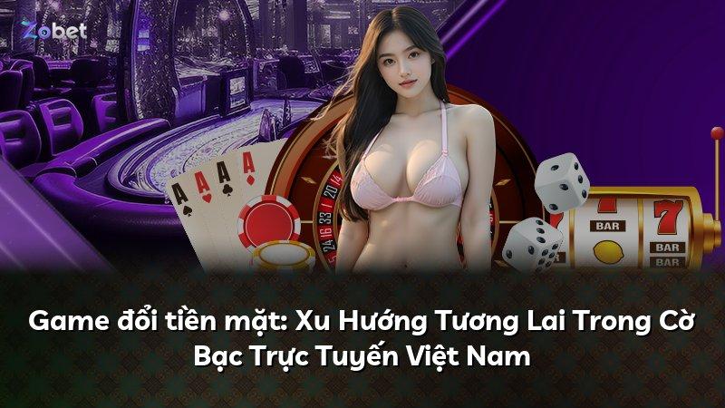 Game đổi tiền mặt: Xu Hướng Tương Lai Trong Cờ Bạc Trực Tuyến Việt Nam