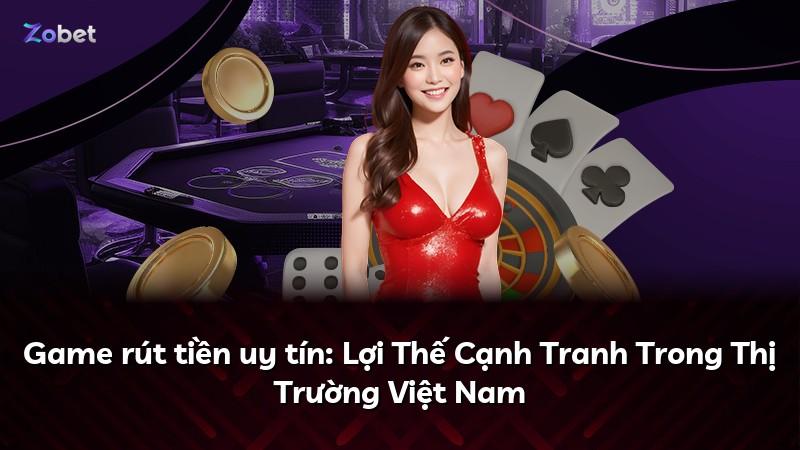 Game rút tiền uy tín: Lợi Thế Cạnh Tranh Trong Thị Trường Việt Nam