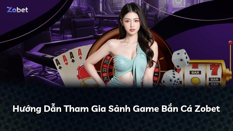Hướng Dẫn Tham Gia Sảnh Game Bắn Cá Zobet