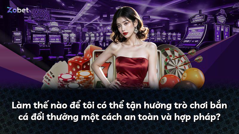 Làm thế nào để tôi có thể tận hưởng trò chơi bắn cá đổi thưởng một cách an toàn và hợp pháp?