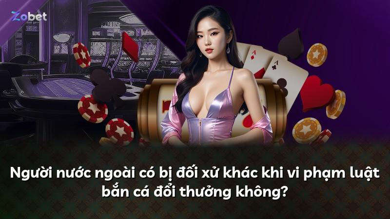 Người nước ngoài có bị đối xử khác khi vi phạm luật bắn cá đổi thưởng không?