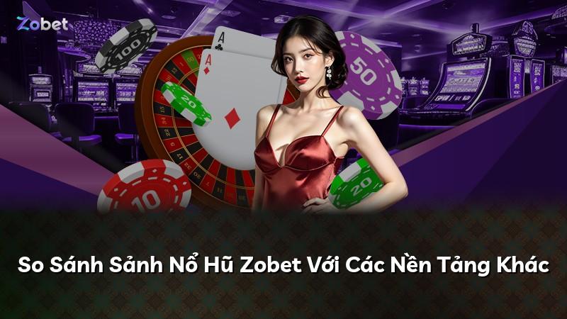 So Sánh Sảnh Nổ Hũ Zobet Với Các Nền Tảng Khác