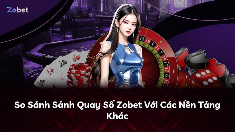 So Sánh Sảnh Quay Số Zobet Với Các Nền Tảng Khác