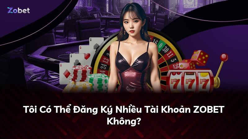 Tôi Có Thể Đăng Ký Nhiều Tài Khoản ZOBET Không?