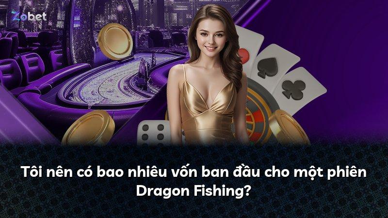 Tôi nên có bao nhiêu vốn ban đầu cho một phiên Dragon Fishing?