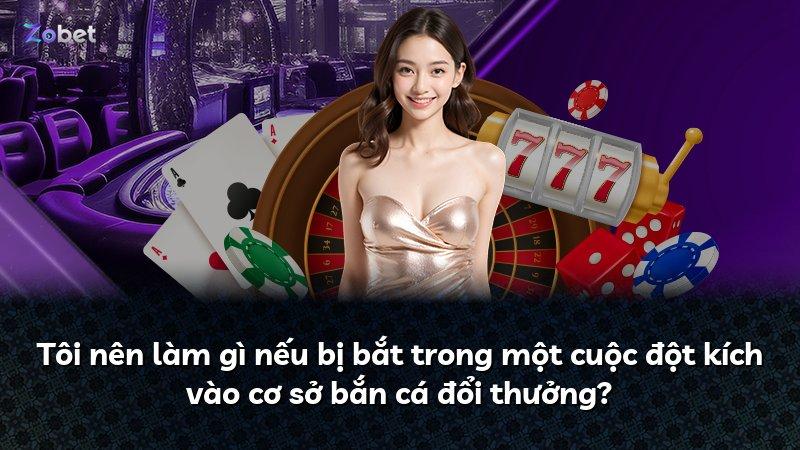 Tôi nên làm gì nếu bị bắt trong một cuộc đột kích vào cơ sở bắn cá đổi thưởng?
