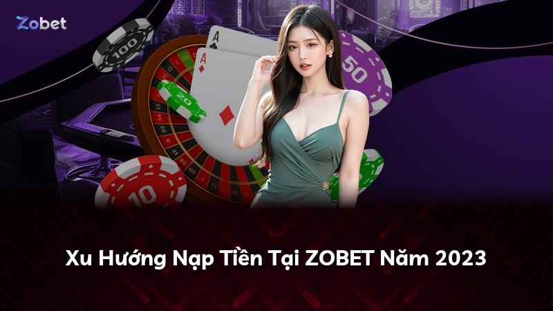 Xu Hướng Nạp Tiền Tại ZOBET Năm 2023