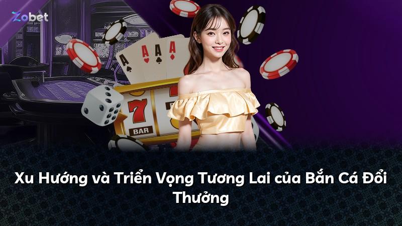 Xu Hướng và Triển Vọng Tương Lai của Bắn Cá Đổi Thưởng